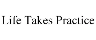 LIFE TAKES PRACTICE Trademark Image