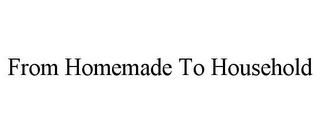 FROM HOMEMADE TO HOUSEHOLD Trademark Image