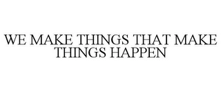WE MAKE THINGS THAT MAKE THINGS HAPPEN Trademark Image