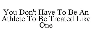 YOU DON'T HAVE TO BE AN ATHLETE TO BE TREATED LIKE ONE Trademark Image