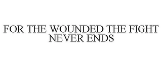 FOR THE WOUNDED THE FIGHT NEVER ENDS Trademark Image