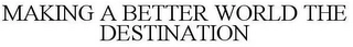 MAKING A BETTER WORLD THE DESTINATION Trademark Image