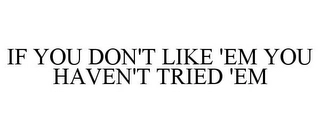 IF YOU DON'T LIKE 'EM YOU HAVEN'T TRIED 'EM Trademark Image