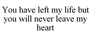 YOU HAVE LEFT MY LIFE BUT YOU WILL NEVER LEAVE MY HEART Trademark Image