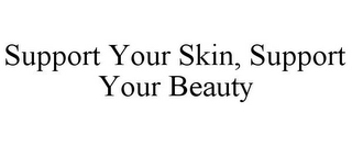 SUPPORT YOUR SKIN, SUPPORT YOUR BEAUTY Trademark Image