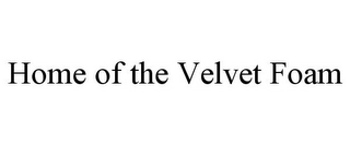 HOME OF THE VELVET FOAM Trademark Image