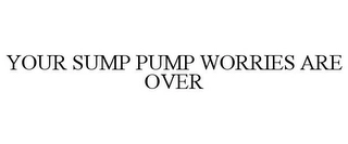 YOUR SUMP PUMP WORRIES ARE OVER Trademark Image