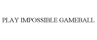PLAY IMPOSSIBLE GAMEBALL Trademark Image