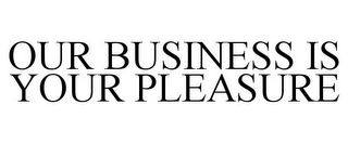 OUR BUSINESS IS YOUR PLEASURE Trademark Image