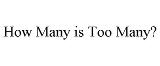 HOW MANY IS TOO MANY? Trademark Image