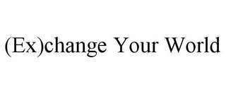 (EX)CHANGE YOUR WORLD Trademark Image