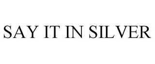 SAY IT IN SILVER Trademark Image
