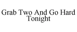 GRAB TWO AND GO HARD TONIGHT Trademark Image