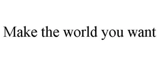 MAKE THE WORLD YOU WANT Trademark Image
