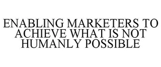 ENABLING MARKETERS TO ACHIEVE WHAT IS NOT HUMANLY POSSIBLE Trademark Image