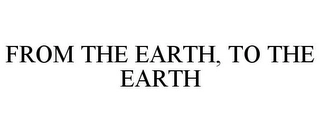 FROM THE EARTH, TO THE EARTH Trademark Image