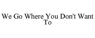 WE GO WHERE YOU DON'T WANT TO Trademark Image