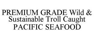 PREMIUM GRADE WILD & SUSTAINABLE TROLL CAUGHT PACIFIC SEAFOOD Trademark Image