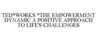 TED*WORKS *THE EMPOWERMENT DYNAMIC A POSITIVE APPROACH TO LIFE'S CHALLENGES Trademark Image