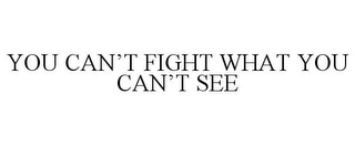 YOU CAN'T FIGHT WHAT YOU CAN'T SEE Trademark Image