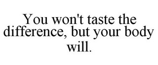 YOU WON'T TASTE THE DIFFERENCE, BUT YOUR BODY WILL. Trademark Image