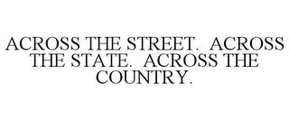 ACROSS THE STREET. ACROSS THE STATE. ACROSS THE COUNTRY. Trademark Image