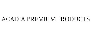 ACADIA PREMIUM PRODUCTS Trademark Image