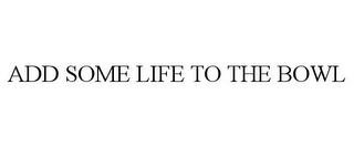 ADD SOME LIFE TO THE BOWL Trademark Image