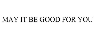 MAY IT BE GOOD FOR YOU Trademark Image