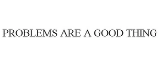 PROBLEMS ARE A GOOD THING Trademark Image