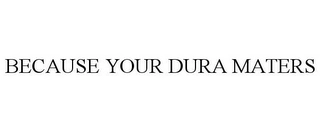 BECAUSE YOUR DURA MATERS Trademark Image