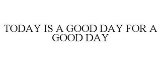 TODAY IS A GOOD DAY FOR A GOOD DAY Trademark Image