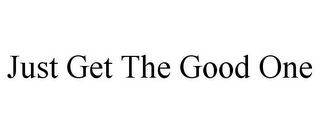 JUST GET THE GOOD ONE Trademark Image