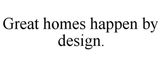 GREAT HOMES HAPPEN BY DESIGN. Trademark Image