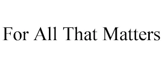 FOR ALL THAT MATTERS Trademark Image