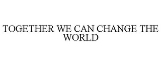 TOGETHER WE CAN CHANGE THE WORLD Trademark Image
