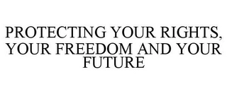 PROTECTING YOUR RIGHTS, YOUR FREEDOM AND YOUR FUTURE Trademark Image