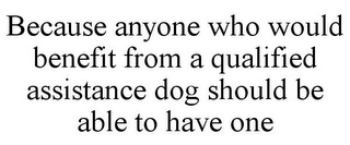 BECAUSE ANYONE WHO WOULD BENEFIT FROM A QUALIFIED ASSISTANCE DOG SHOULD BE ABLE TO HAVE ONE Trademark Image