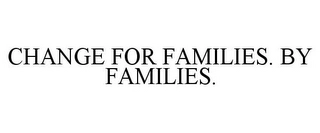 CHANGE FOR FAMILIES. BY FAMILIES. Trademark Image