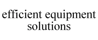 EFFICIENT EQUIPMENT SOLUTIONS Trademark Image
