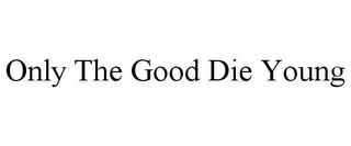 ONLY THE GOOD DIE YOUNG Trademark Image