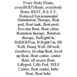 EVERY BODY FLOATS, EVERYBODYFLOATS, EVERYBODY FLOATS, REST, R.E.S.T, REDUCED ENVIRONMENTAL STIMULATION THERAPY, FLOAT POD, FLOAT TANK, FLOAT POOL, FIVE-STAR FLOAT, FLOAT CABIN, FLOATATION THERAPY, FLOTATION THERAPY, BERIGHTON, BERIGHTON, B.RIGHT ON, BE WELL, BEING WELL, BEWELL, RISEABOVE, LEVELUP FLOAT, LEVEL UP FLOAT, FLOAT CENTER, CENTER FLOAT, ALL ACCESS FLOAT, LILLYPOD, LILLY POD, SELF CENTER, FLOAT CENTER, BABY FLOAT, FLOAT BABY Trademark Image