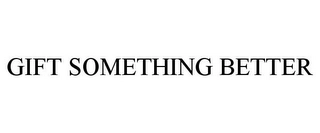 GIFT SOMETHING BETTER Trademark Image