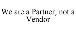WE ARE A PARTNER, NOT A VENDOR Trademark Image