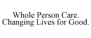 WHOLE PERSON CARE. CHANGING LIVES FOR GOOD. Trademark Image