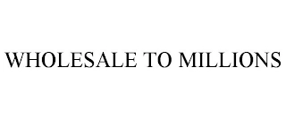 WHOLESALE TO MILLIONS Trademark Image