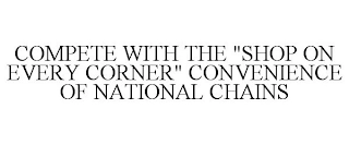 COMPETE WITH THE "SHOP ON EVERY CORNER" CONVENIENCE OF NATIONAL CHAINS Trademark Image