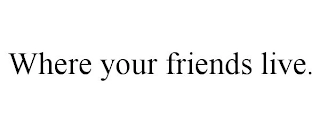 WHERE YOUR FRIENDS LIVE. Trademark Image