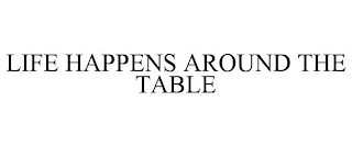 LIFE HAPPENS AROUND THE TABLE Trademark Image