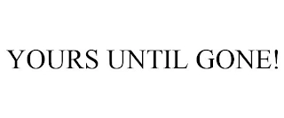 YOURS UNTIL GONE! Trademark Image